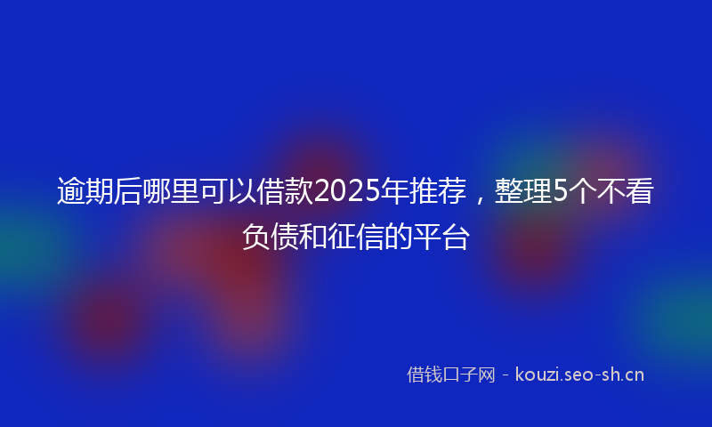 逾期后哪里可以借款2025年推荐，整理5个不看负债和征信的平台