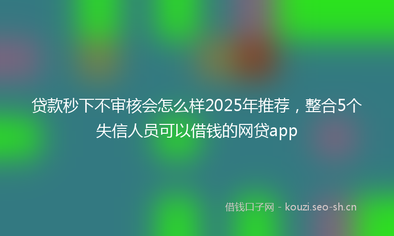 贷款秒下不审核会怎么样2025年推荐，整合5个失信人员可以借钱的网贷app
