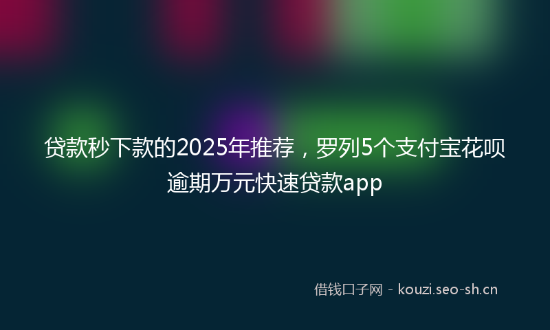 贷款秒下款的2025年推荐，罗列5个支付宝花呗逾期万元快速贷款app