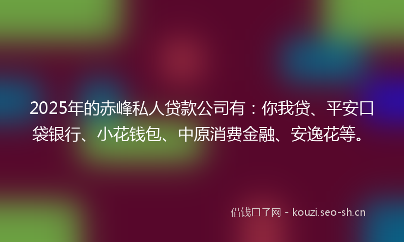 2025年的赤峰私人贷款公司有:你我贷、平安口袋银行、小花钱包、中原消费金融、安逸花等。