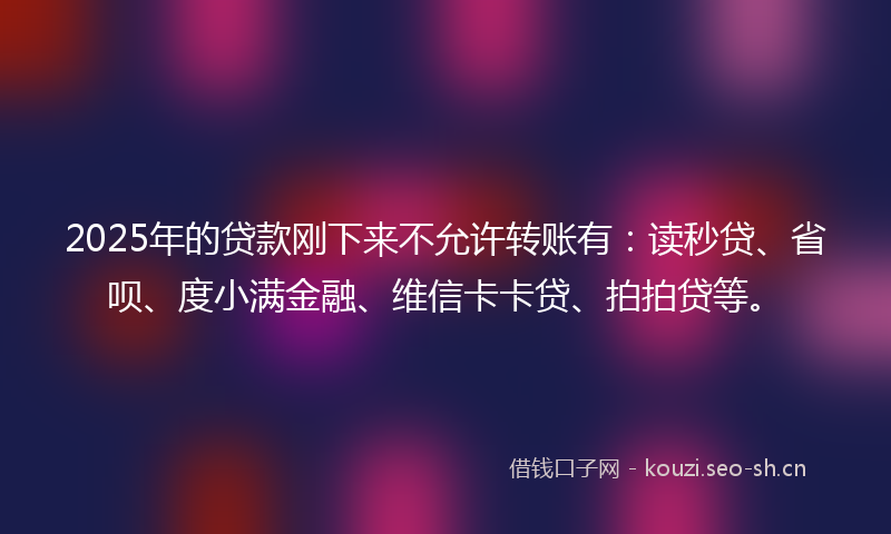 2025年的贷款刚下来不允许转账有：读秒贷、省呗、度小满金融、维信卡卡贷、拍拍贷等。