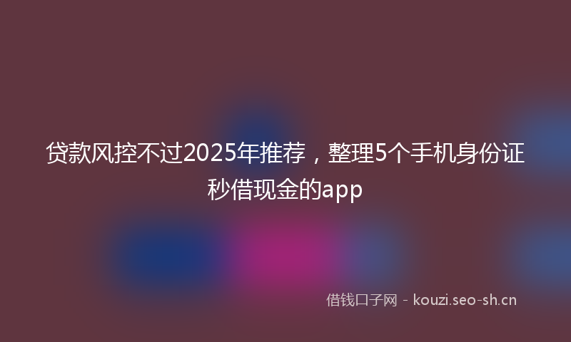 贷款风控不过2025年推荐，整理5个手机身份证秒借现金的app