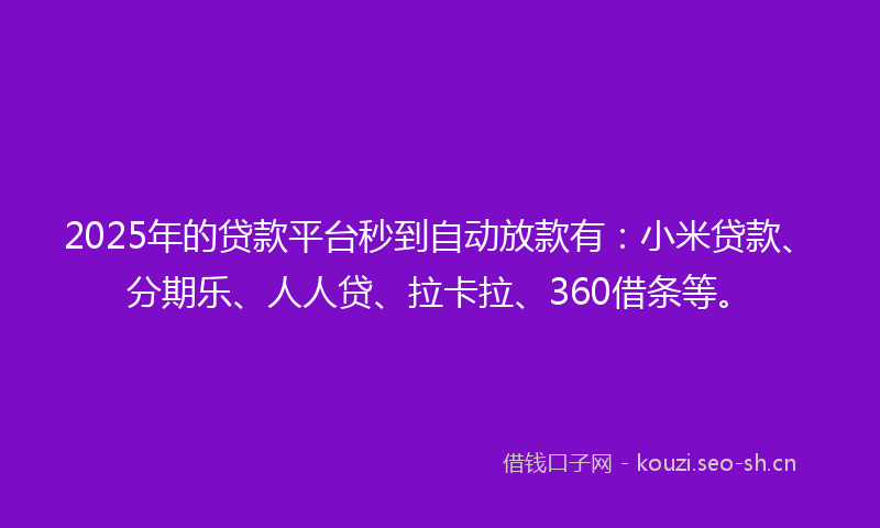 2025年的贷款平台秒到自动放款有：小米贷款、分期乐、人人贷、拉卡拉、360借条等。