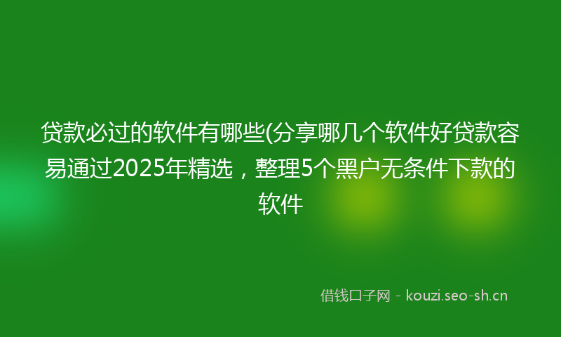 贷款必过的软件有哪些(分享哪几个软件好贷款容易通过2025年精选，整理5个黑户无条件下款的软件