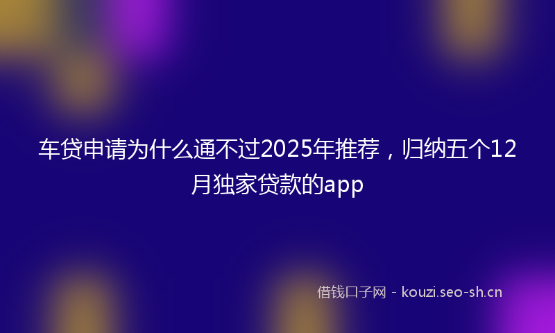 车贷申请为什么通不过2025年推荐,归纳五个12月独家贷款的app