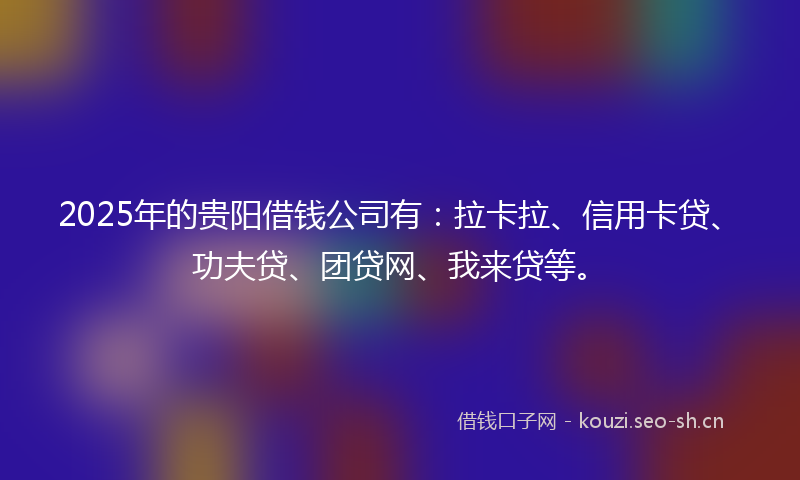 2025年的贵阳借钱公司有：拉卡拉、信用卡贷、功夫贷、团贷网、我来贷等。