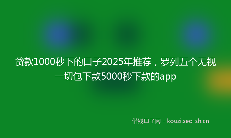 贷款1000秒下的口子2025年推荐，罗列五个无视一切包下款5000秒下款的app