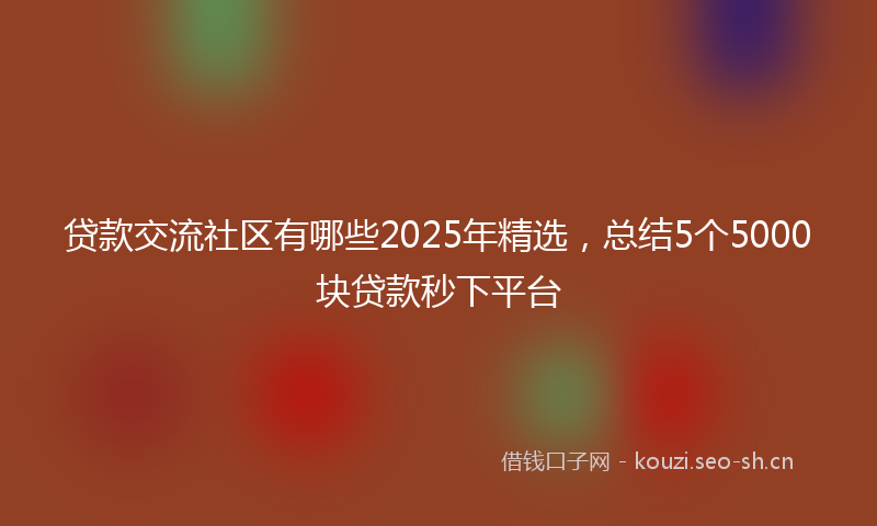 贷款交流社区有哪些2025年精选，总结5个5000块贷款秒下平台