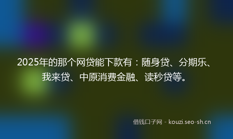 2025年的那个网贷能下款有:随身贷、分期乐、我来贷、中原消费金融、读秒贷等。