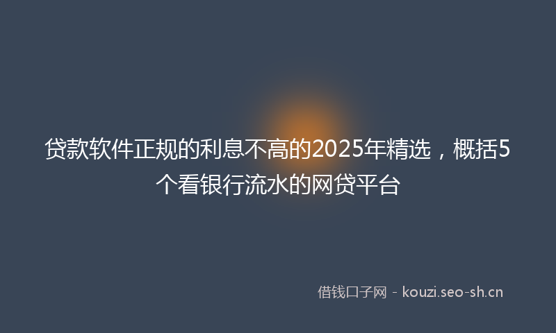 贷款软件正规的利息不高的2025年精选,概括5个看银行流水的网贷平台
