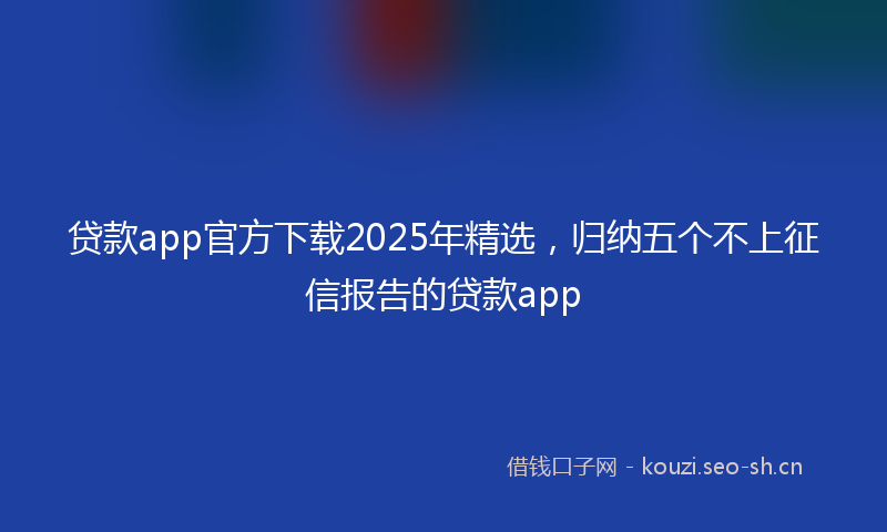 贷款app官方下载2025年精选，归纳五个不上征信报告的贷款app