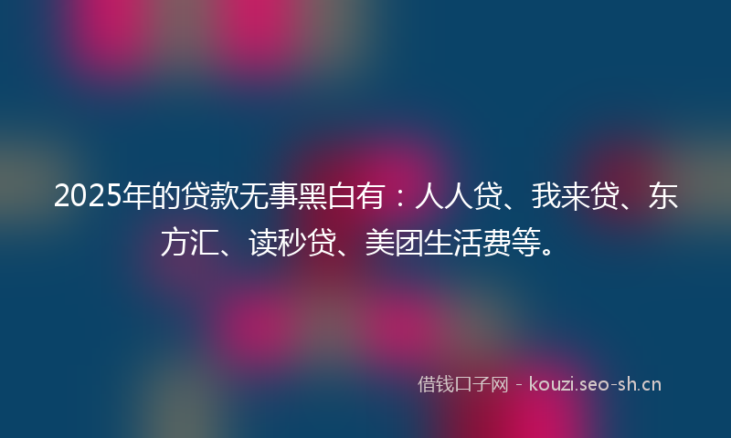 2025年的贷款无事黑白有：人人贷、我来贷、东方汇、读秒贷、美团生活费等。