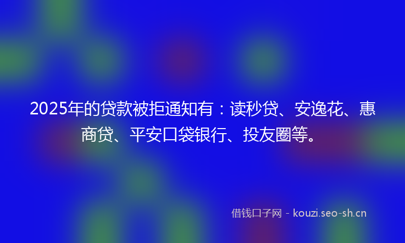 2025年的贷款被拒通知有：读秒贷、安逸花、惠商贷、平安口袋银行、投友圈等。
