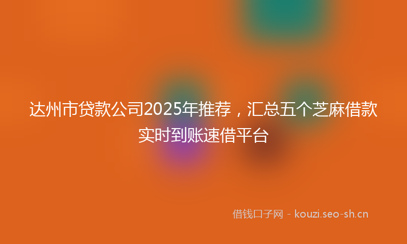 达州市贷款公司2025年推荐，汇总五个芝麻借款实时到账速借平台