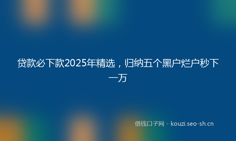 贷款必下款2025年精选，归纳五个黑户烂户秒下一万