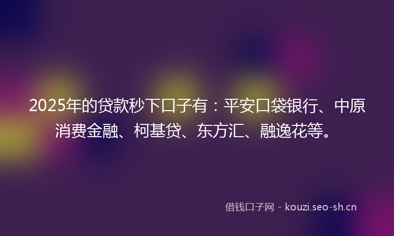 2025年的贷款秒下口子有：平安口袋银行、中原消费金融、柯基贷、东方汇、融逸花等。