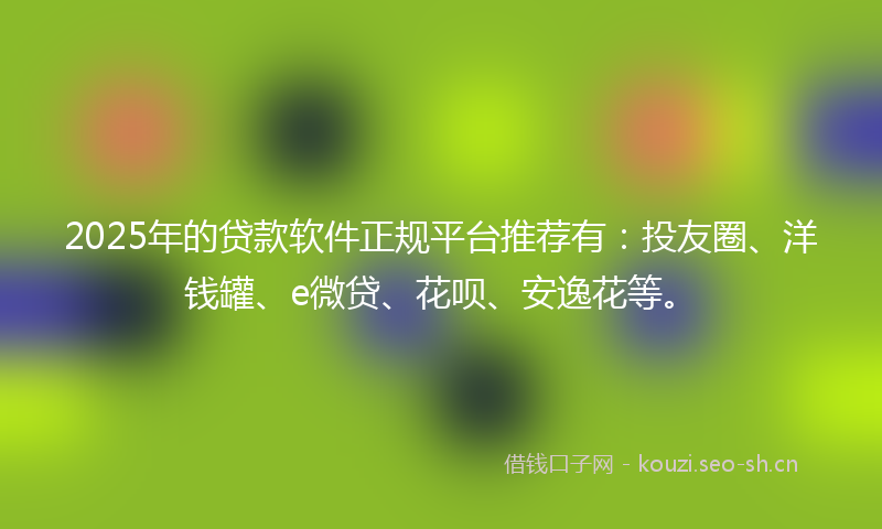 2025年的贷款软件正规平台推荐有:投友圈、洋钱罐、e微贷、花呗、安逸花等。
