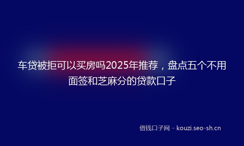 车贷被拒可以买房吗2025年推荐,盘点五个不用面签和芝麻分的贷款口子