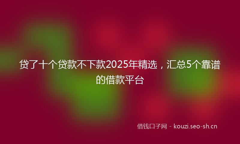 贷了十个贷款不下款2025年精选，汇总5个靠谱的借款平台