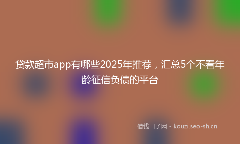 贷款超市app有哪些2025年推荐，汇总5个不看年龄征信负债的平台
