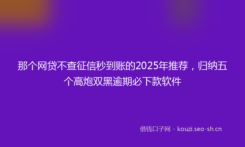 那个网贷不查征信秒到账的2025年推荐,归纳五个高炮双黑逾期必下款软件