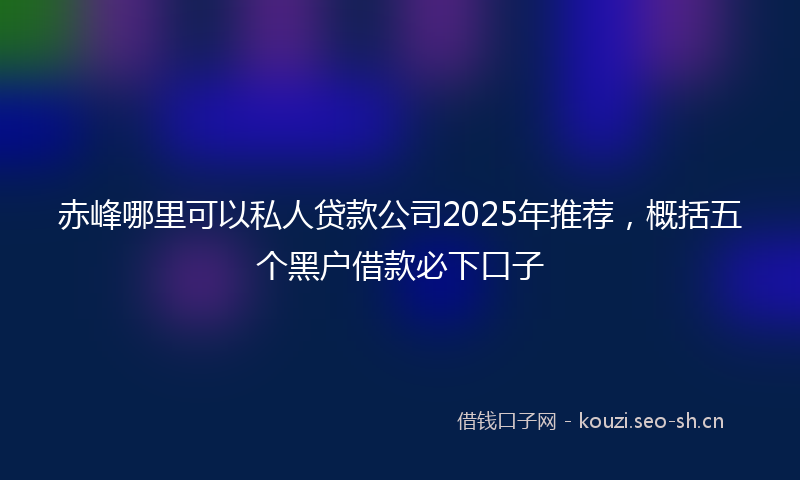 赤峰哪里可以私人贷款公司2025年推荐，概括五个黑户借款必下口子