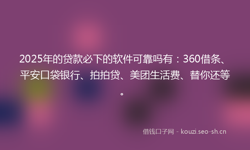 2025年的贷款必下的软件可靠吗有：360借条、平安口袋银行、拍拍贷、美团生活费、替你还等。