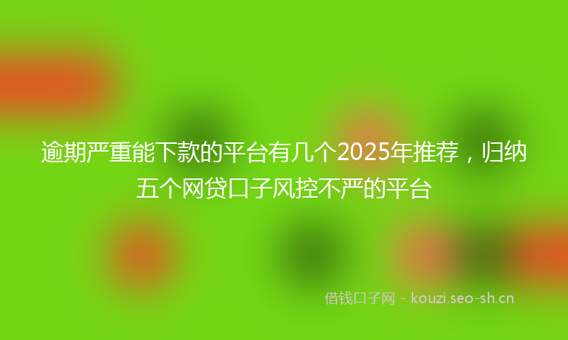 逾期严重能下款的平台有几个2025年推荐，归纳五个网贷口子风控不严的平台