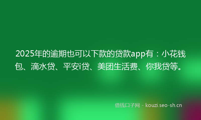 2025年的逾期也可以下款的贷款app有：小花钱包、滴水贷、平安i贷、美团生活费、你我贷等。