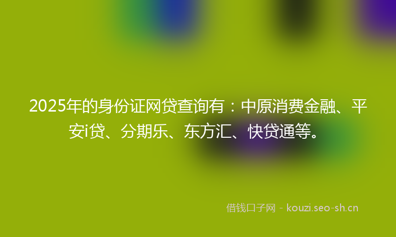 2025年的身份证网贷查询有：中原消费金融、平安i贷、分期乐、东方汇、快贷通等。
