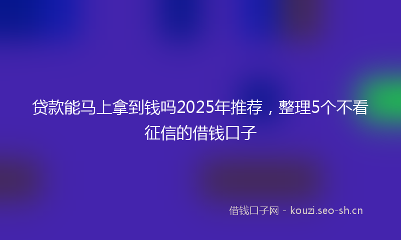 贷款能马上拿到钱吗2025年推荐，整理5个不看征信的借钱口子