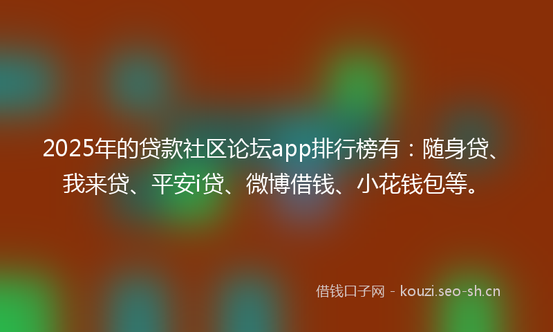 2025年的贷款社区论坛app排行榜有：随身贷、我来贷、平安i贷、微博借钱、小花钱包等。