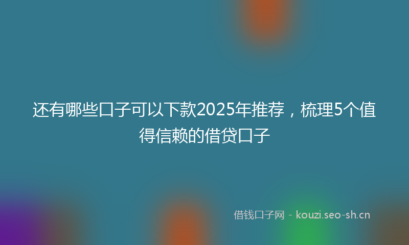 还有哪些口子可以下款2025年推荐，梳理5个值得信赖的借贷口子