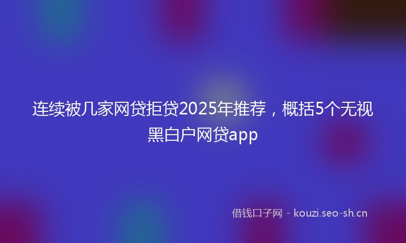 连续被几家网贷拒贷2025年推荐，概括5个无视黑白户网贷app