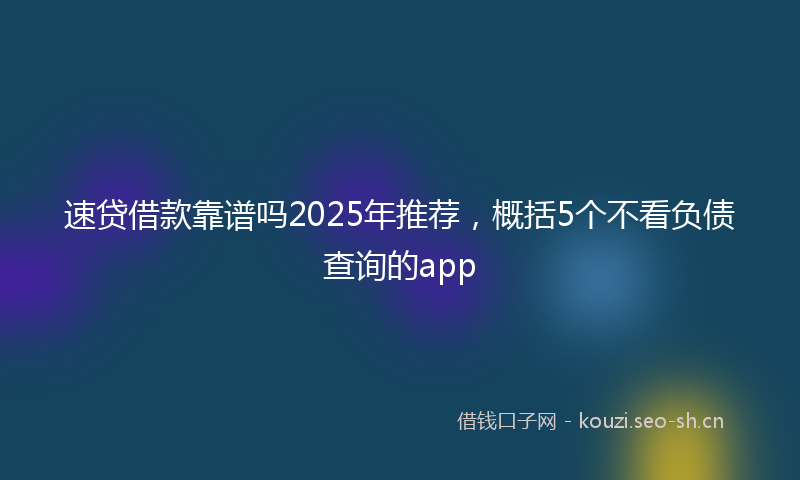 速贷借款靠谱吗2025年推荐，概括5个不看负债查询的app