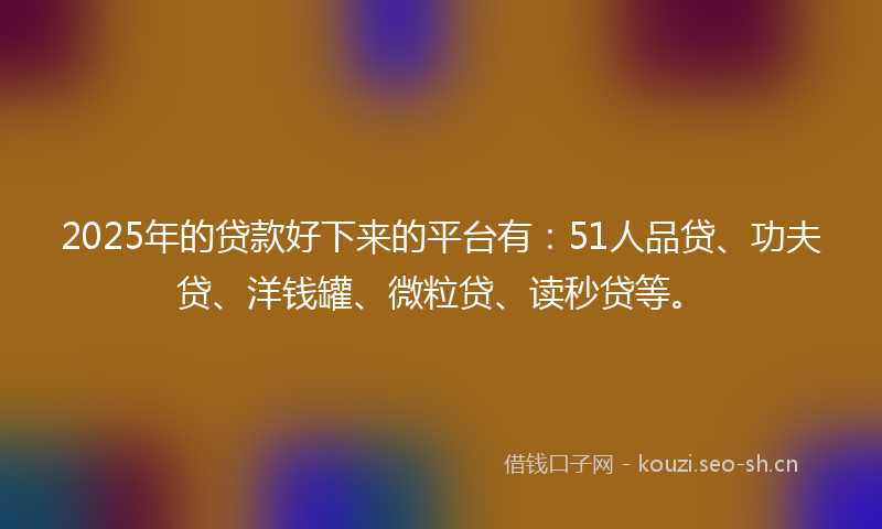 2025年的贷款好下来的平台有：51人品贷、功夫贷、洋钱罐、微粒贷、读秒贷等。