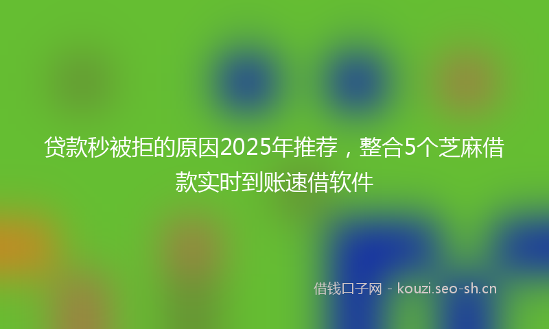 贷款秒被拒的原因2025年推荐，整合5个芝麻借款实时到账速借软件