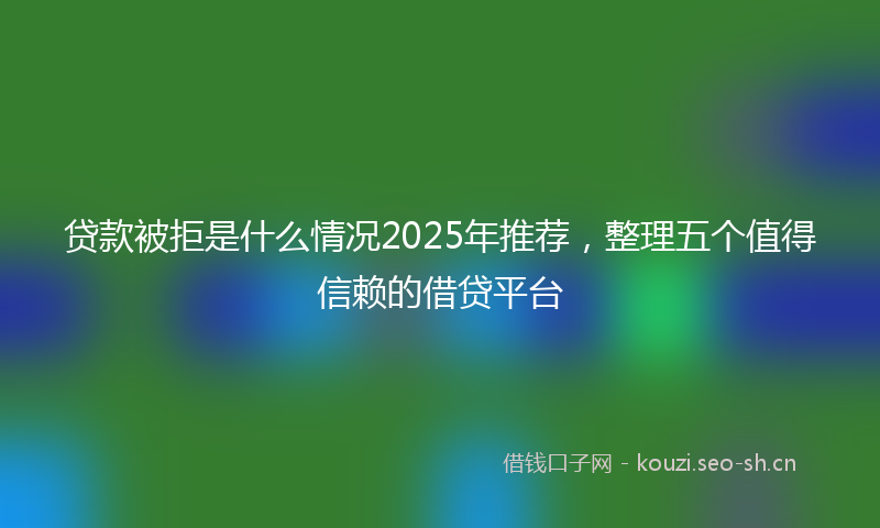 贷款被拒是什么情况2025年推荐，整理五个值得信赖的借贷平台