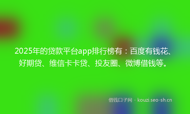 2025年的贷款平台app排行榜有：百度有钱花、好期贷、维信卡卡贷、投友圈、微博借钱等。