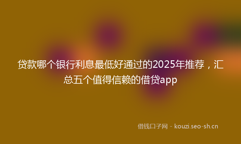 贷款哪个银行利息最低好通过的2025年推荐，汇总五个值得信赖的借贷app
