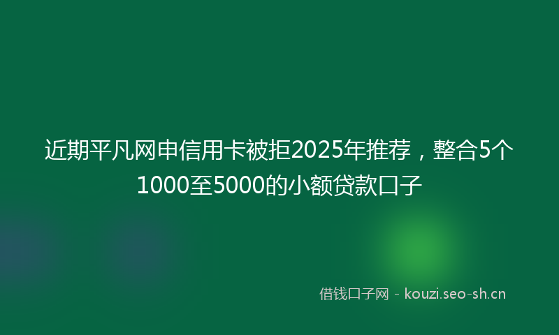 近期平凡网申信用卡被拒2025年推荐，整合5个1000至5000的小额贷款口子