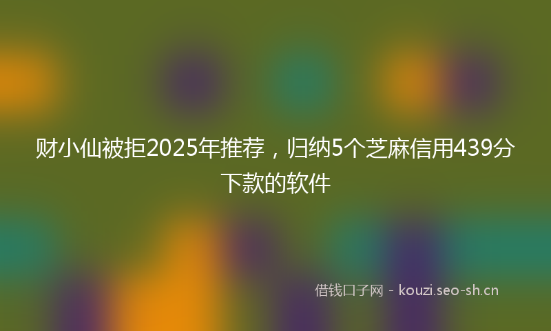 财小仙被拒2025年推荐，归纳5个芝麻信用439分下款的软件