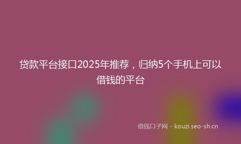 贷款平台接口2025年推荐，归纳5个手机上可以借钱的平台