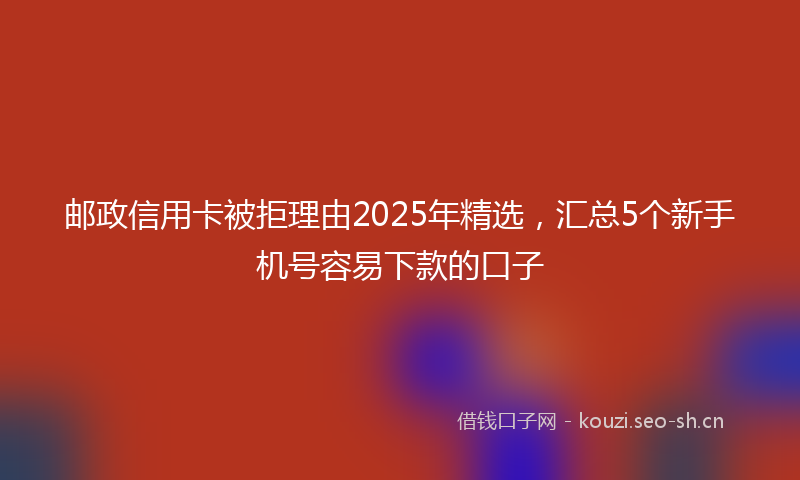 邮政信用卡被拒理由2025年精选，汇总5个新手机号容易下款的口子