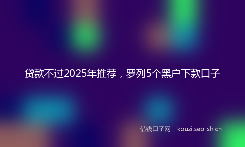 贷款不过2025年推荐，罗列5个黑户下款口子