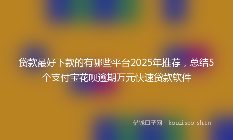 贷款最好下款的有哪些平台2025年推荐，总结5个支付宝花呗逾期万元快速贷款软件