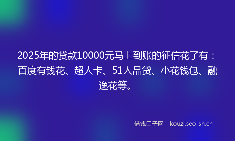 2025年的贷款10000元马上到账的征信花了有：百度有钱花、超人卡、51人品贷、小花钱包、融逸花等。
