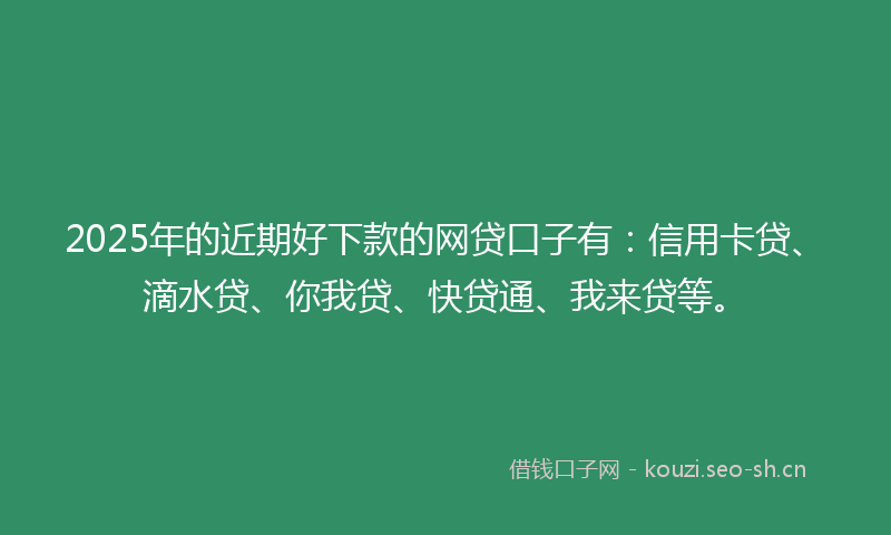2025年的近期好下款的网贷口子有:信用卡贷、滴水贷、你我贷、快贷通、我来贷等。