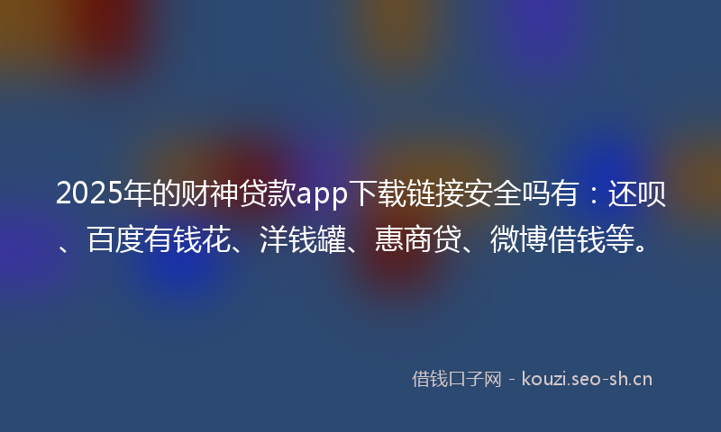 2025年的财神贷款app下载链接安全吗有：还呗、百度有钱花、洋钱罐、惠商贷、微博借钱等。