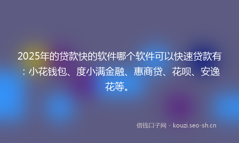 2025年的贷款快的软件哪个软件可以快速贷款有：小花钱包、度小满金融、惠商贷、花呗、安逸花等。